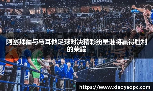 阿塞拜疆与马耳他足球对决精彩纷呈谁将赢得胜利的荣耀