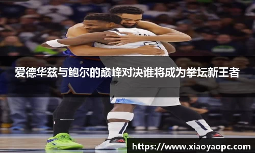 爱德华兹与鲍尔的巅峰对决谁将成为拳坛新王者