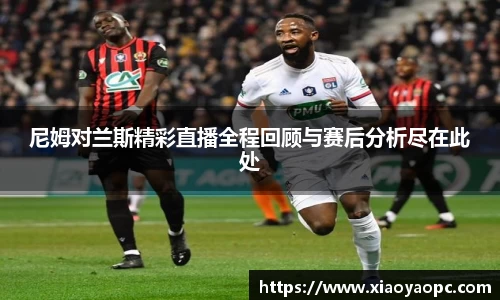 尼姆对兰斯精彩直播全程回顾与赛后分析尽在此处